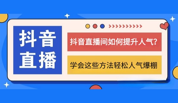 抖音直播间如何提升人气？学会这些方法轻松人气爆棚