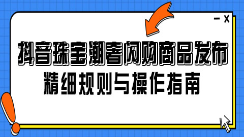 抖音珠宝潮奢闪购商品发布：精细规则与操作指南