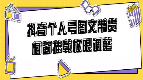 抖音个人号图文带货和橱窗挂载权限调整