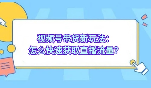 视频号带货新玩法：怎么快速获取直播流量？快速变现转化