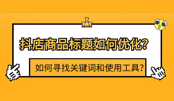 抖店商品标题如何优化？如何寻找关键词和使用工具？