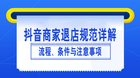 抖音商家退店规范详解：流程、条件与注意事项