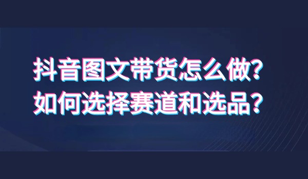 抖音图文带货怎么做？如何选择赛道和选品？