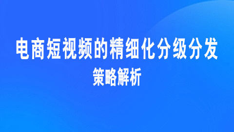 电商短视频的精细化分级分发策略解析