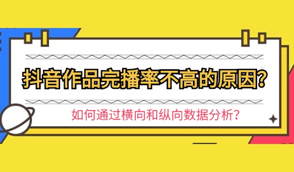 抖音作品完播率不高的原因？如何通过横向和纵向数据分析？