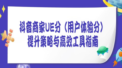 抖音商家UE分（用户体验分）提升策略与高效工具指南