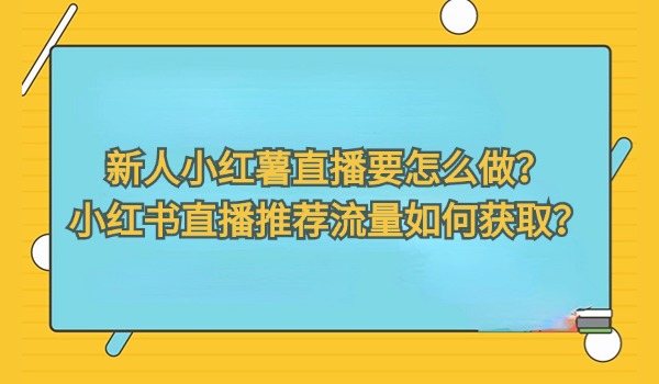 新人小红薯直播要怎么做？小红书直播推荐流量如何获取？