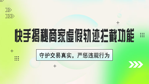 快手揭秘商家虚假轨迹拦截功能：守护交易真实，严惩违规行为