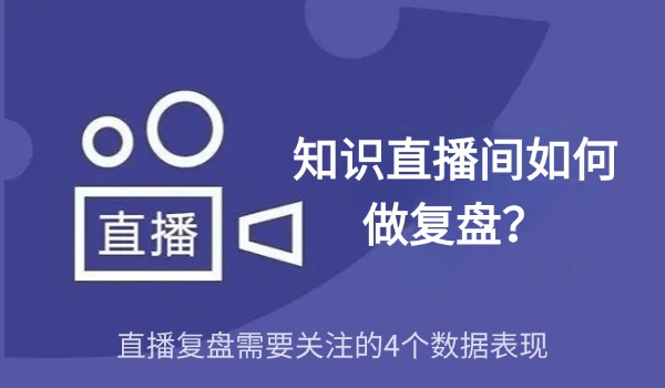 知识直播间如何做复盘？直播复盘需要关注的4个数据表现