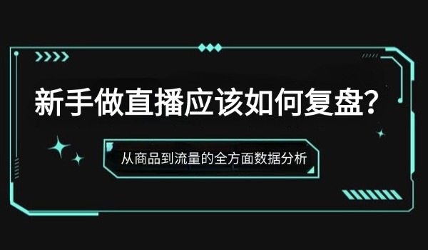 新手做直播应该如何复盘？从商品到流量的全方面数据分析