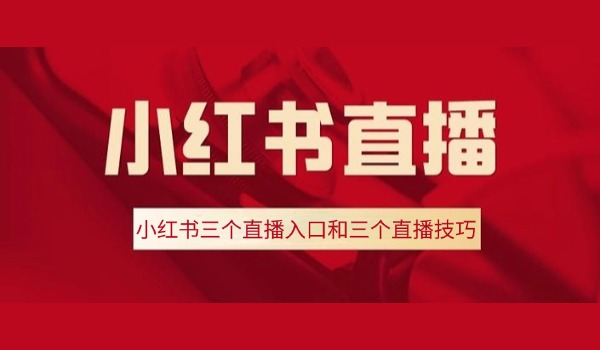 小红书三个直播入口和三个直播技巧 如何提升商品转化？