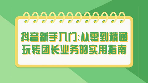 抖音新手入门：从零到精通，玩转团长业务的实用指南