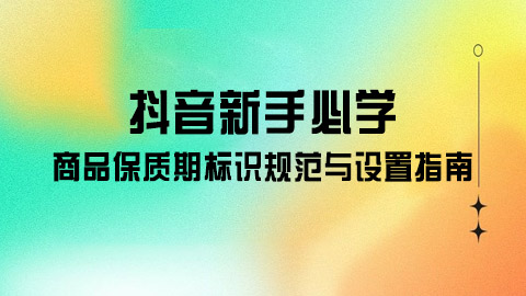 抖音新手必学：商品保质期标识规范与设置指南