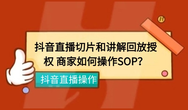 抖音直播切片和讲解回放授权 商家如何操作SOP？