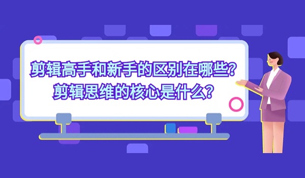 剪辑高手和新手的区别在哪些？剪辑思维的核心是什么？