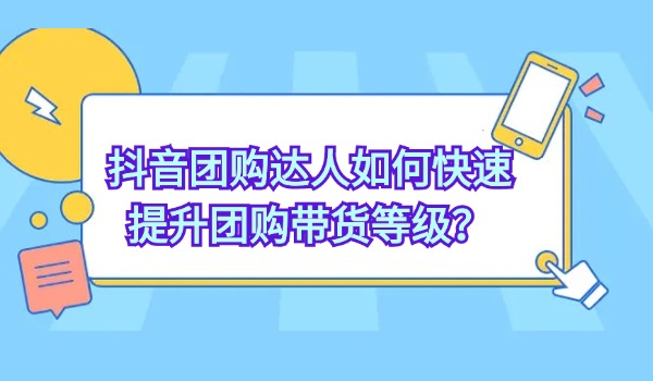 抖音团购达人如何快速提升团购带货等级？