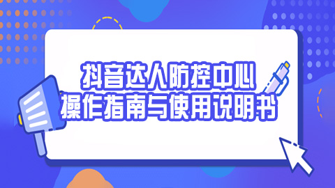 抖音达人防控中心操作指南与使用说明书