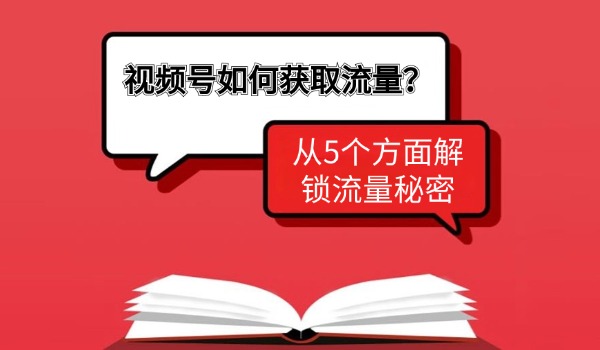 视频号如何获取流量？从5个方面解锁流量秘密