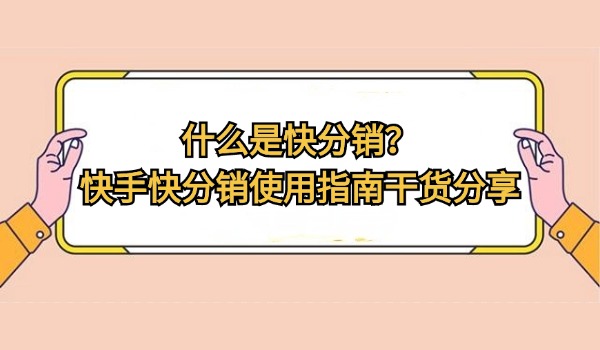 什么是快分销？快手快分销使用指南干货分享