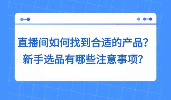 直播间如何找到合适的产品？新手选品有哪些注意事项？