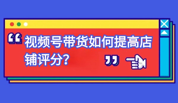 视频号带货如何提高店铺评分？由两个维度来分析