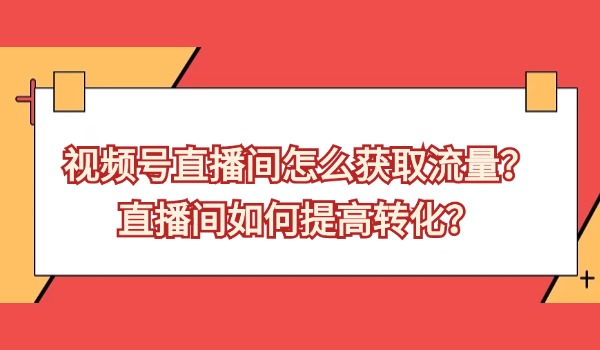 视频号直播间怎么获取流量？直播间如何提高转化？