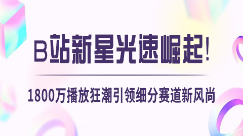 B站新星光速崛起！1800万播放狂潮引领细分赛道新风尚