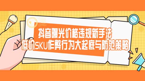 抖音曝光价格违规新手法：低价SKU作弊行为大起底与防范策略