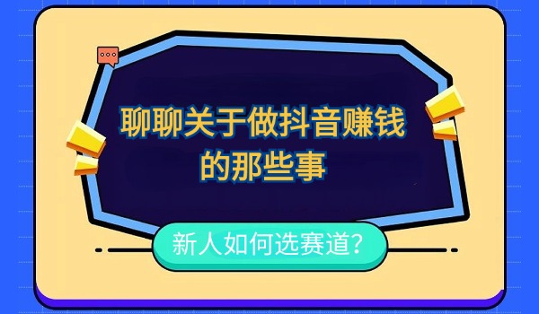 聊聊关于做抖音赚钱的那些事 新人如何选赛道？