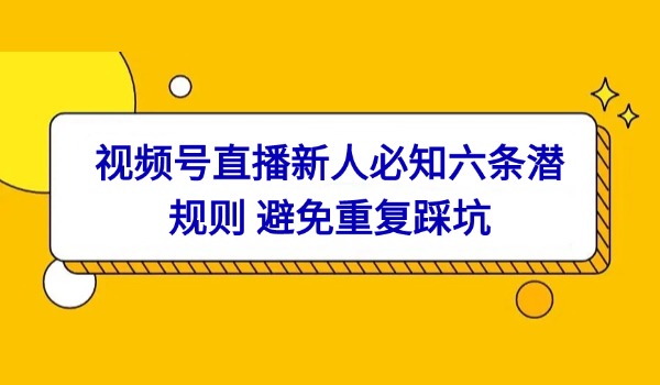 视频号直播新人必知六条潜规则 避免重复踩坑