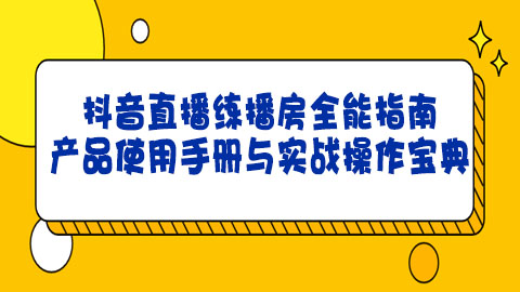 抖音直播练播房全能指南：产品使用手册与实战操作宝典