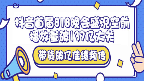 抖音首届818晚会盛况空前：播放量破137亿大关，多位主播单场带货破亿佳绩频传！