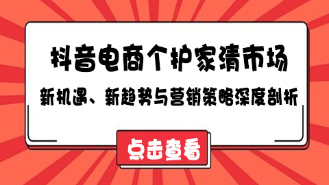 抖音电商个护家清市场：新机遇、新趋势与营销策略深度剖析