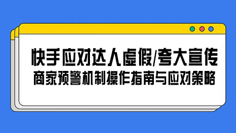 快手应对达人虚假/夸大宣传：商家预警机制操作指南与应对策略