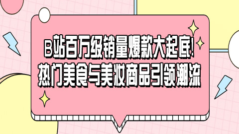 数据揭秘：B站百万级销量爆款大起底！热门美食与美妆商品引领潮流