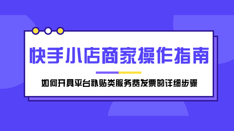 快手小店商家操作指南：如何开具平台补贴类服务费发票的详细步骤