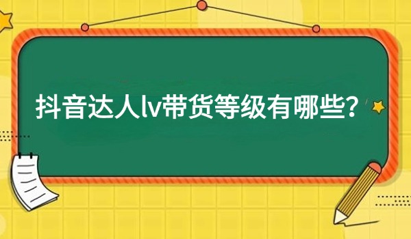 抖音达人lv带货等级有哪些？每个等级对应的权益又是什么？