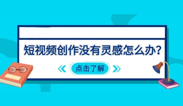 短视频创作没有灵感怎么办？分享5个创作技巧