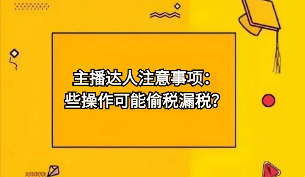 主播达人注意事项：哪些操作可能偷税漏税？