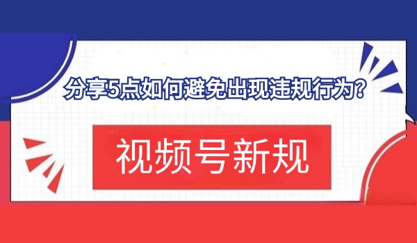 视频号新规：分享5点如何避免出现违规行为？