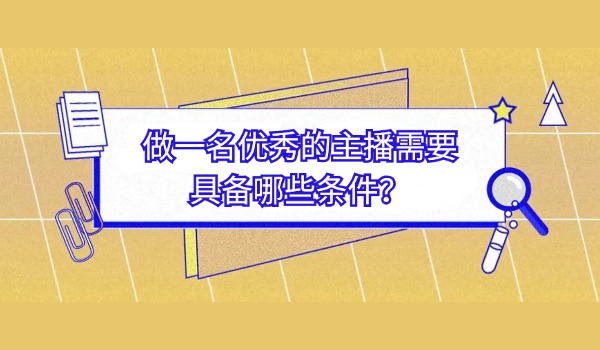 直播技巧：做一名优秀的主播需要具备哪些条件？