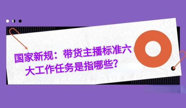 国家新规：带货主播标准六大工作任务是指哪些？