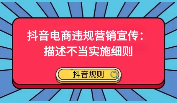 抖音电商违规营销宣传：描述不当实施细则