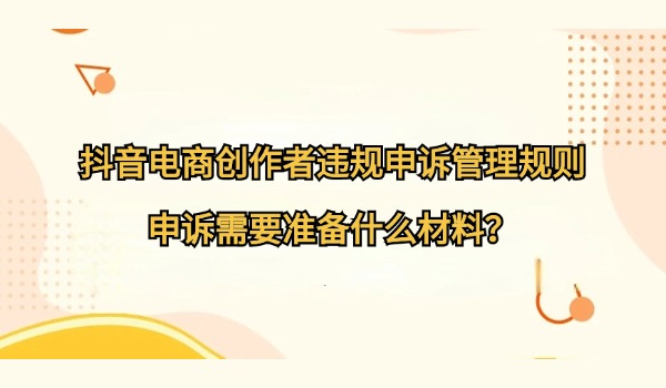 抖音电商创作者违规申诉管理规则 申诉需要准备什么材料？