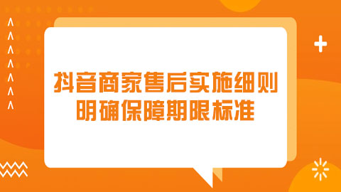 抖音商家售后服务期限实施细则：明确保障期限与服务标准