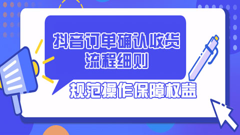 抖音订单确认收货流程细则：规范操作、明确责任、保障权益