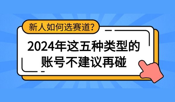 2024年这五种类型的账号不建议再碰 新人如何选赛道？