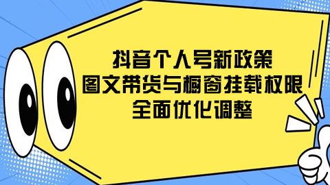 抖音个人号新政策：图文带货与橱窗挂载权限全面优化调整