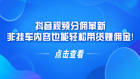 抖音视频分佣革新：非挂车内容也能轻松带货赚佣金！