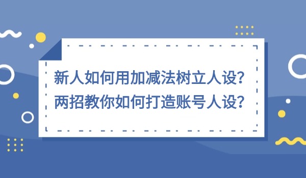 新人如何用加减法树立人设？两招教你如何打造账号人设？